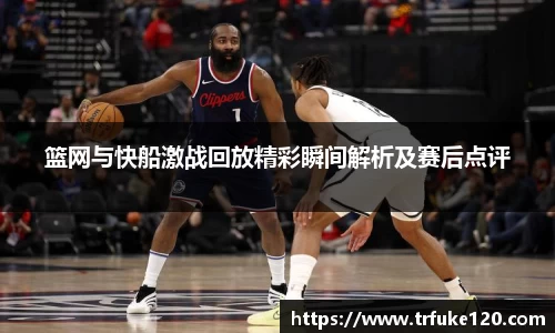 篮网与快船激战回放精彩瞬间解析及赛后点评